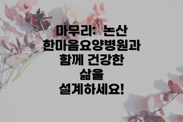 마무리:  논산한마음요양병원과 함께 건강한 삶을 설계하세요!