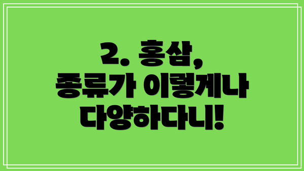 2. 홍삼, 종류가 이렇게나 다양하다니!