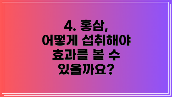 4. 홍삼, 어떻게 섭취해야 효과를 볼 수 있을까요?