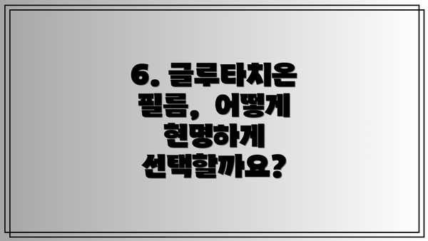 6. 글루타치온 필름,  어떻게 현명하게 선택할까요?
