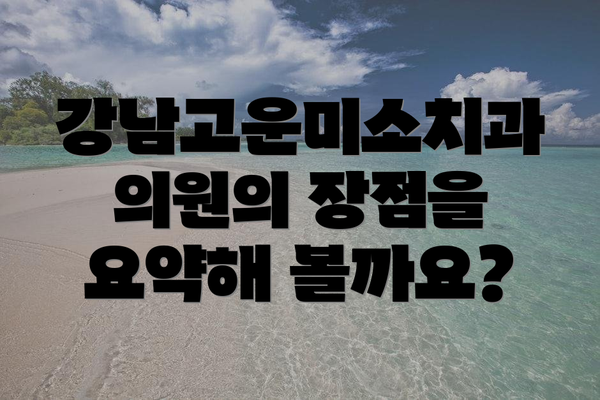 강남고운미소치과의원의 장점을 요약해 볼까요?