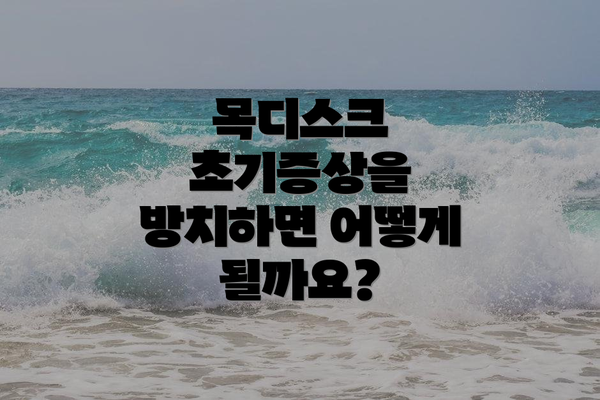 목디스크 초기증상을 방치하면 어떻게 될까요?
