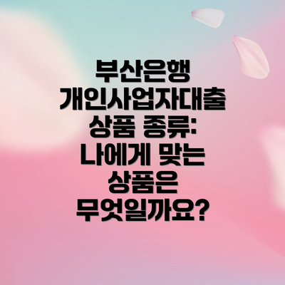 부산은행 개인사업자대출 상품 종류: 나에게 맞는 상품은 무엇일까요?