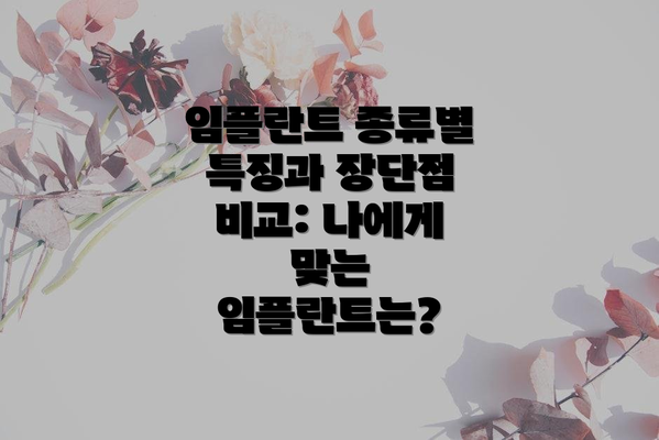 임플란트 종류별 특징과 장단점 비교: 나에게 맞는 임플란트는?