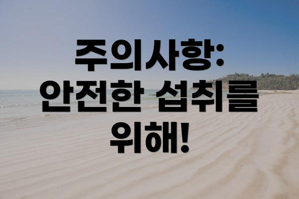 주의사항:  안전한 섭취를 위해!