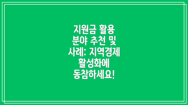 지원금 활용 분야 추천 및 사례: 지역경제 활성화에 동참하세요!