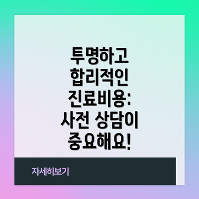 투명하고 합리적인 진료비용:  사전 상담이 중요해요!