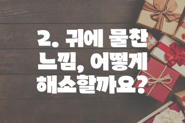 2. 귀에 물찬 느낌, 어떻게 해소할까요?