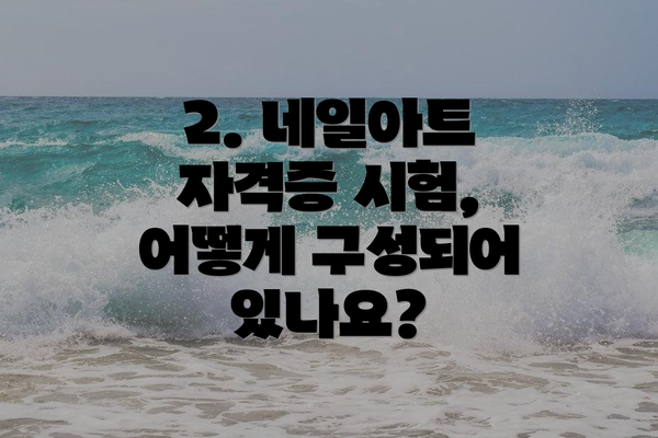 2. 네일아트 자격증 시험, 어떻게 구성되어 있나요?