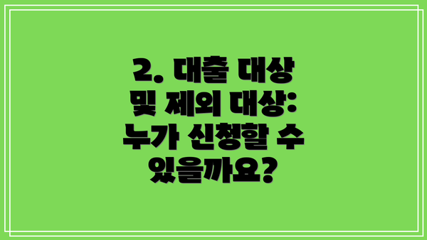 2. 대출 대상 및 제외 대상: 누가 신청할 수 있을까요?
