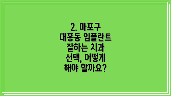 2. 마포구 대흥동 임플란트 잘하는 치과 선택, 어떻게 해야 할까요?