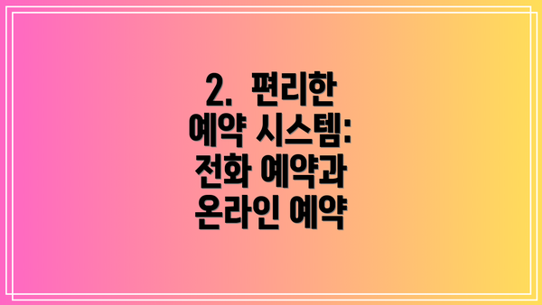 2.  편리한 예약 시스템: 전화 예약과 온라인 예약