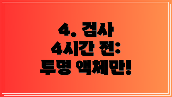 4. 검사 4시간 전: 투명 액체만!