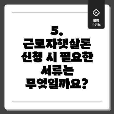 5. 근로자햇살론 신청 시 필요한 서류는 무엇일까요?