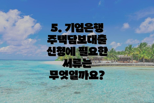 5. 기업은행 주택담보대출 신청에 필요한 서류는 무엇일까요?