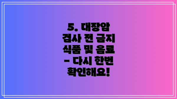 5. 대장암 검사 전 금지 식품 및 음료 - 다시 한번 확인해요!