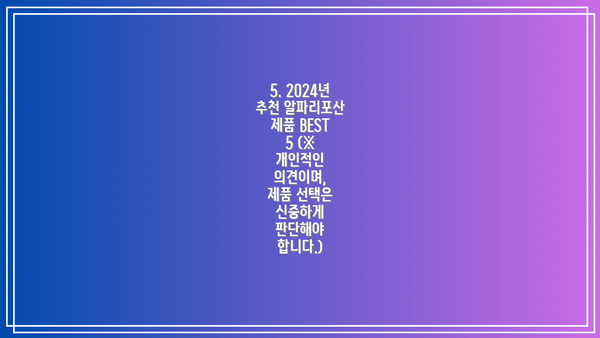 5. 2024년 추천 알파리포산 제품 BEST 5 (※ 개인적인 의견이며,  제품 선택은 신중하게 판단해야 합니다.)