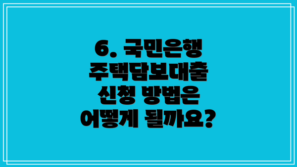 6. 국민은행 주택담보대출 신청 방법은 어떻게 될까요?