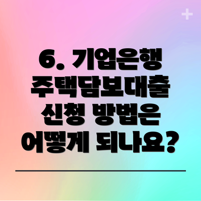 6. 기업은행 주택담보대출 신청 방법은 어떻게 되나요?