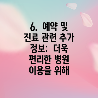 6.  예약 및 진료 관련 추가 정보:  더욱 편리한 병원 이용을 위해