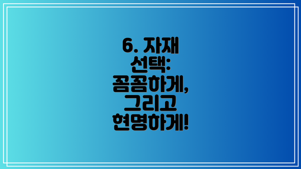 6. 자재 선택:  꼼꼼하게, 그리고 현명하게!