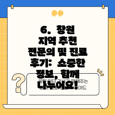 6.  창원 지역 추천 전문의 및 진료 후기:  소중한 정보, 함께 나누어요!