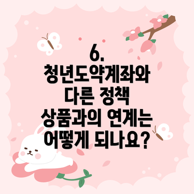 6. 청년도약계좌와 다른 정책 상품과의 연계는 어떻게 되나요?