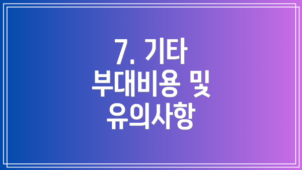 7. 기타 부대비용 및 유의사항