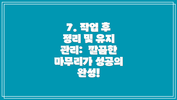 7. 작업 후 정리 및 유지 관리:  깔끔한 마무리가 성공의 완성!