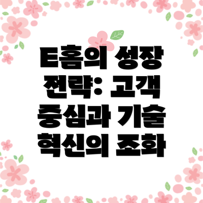 E홈의 성장 전략: 고객 중심과 기술 혁신의 조화
