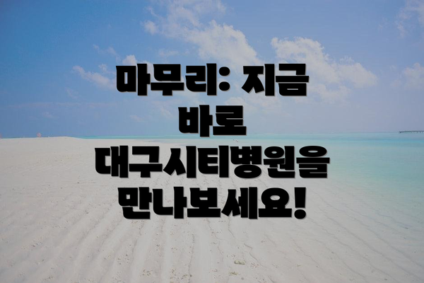 마무리: 지금 바로 대구시티병원을 만나보세요!
