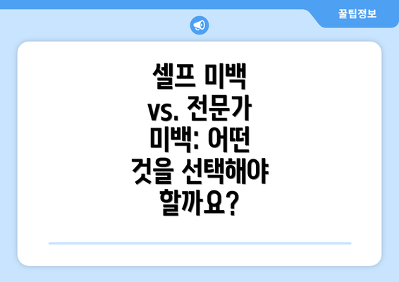 셀프 미백 vs. 전문가 미백: 어떤 것을 선택해야 할까요?