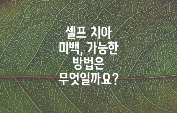셀프 치아 미백, 가능한 방법은 무엇일까요?