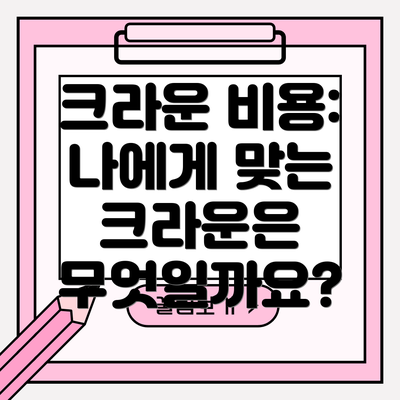 크라운 비용: 나에게 맞는 크라운은 무엇일까요?