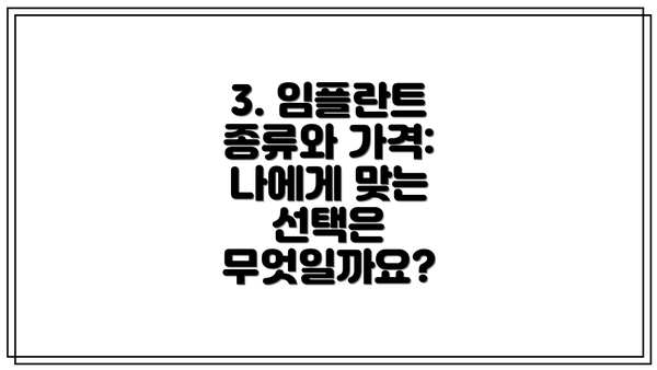 3. 임플란트 종류와 가격: 나에게 맞는 선택은 무엇일까요?