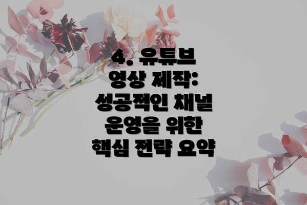 4. 유튜브 영상 제작:  성공적인 채널 운영을 위한  핵심 전략 요약