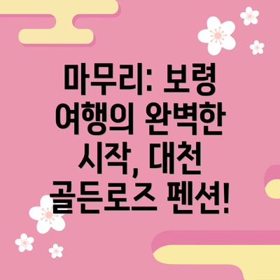 마무리: 보령 여행의 완벽한 시작, 대천 골든로즈 펜션!