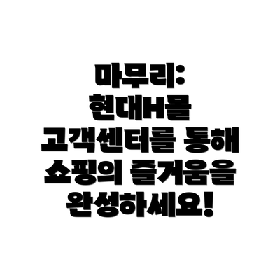마무리: 현대H몰 고객센터를 통해 쇼핑의 즐거움을 완성하세요!
