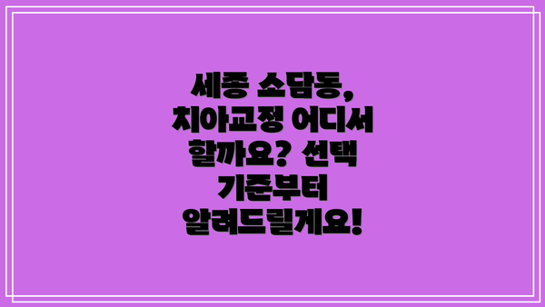 세종 소담동, 치아교정 어디서 할까요? 선택 기준부터 알려드릴게요!