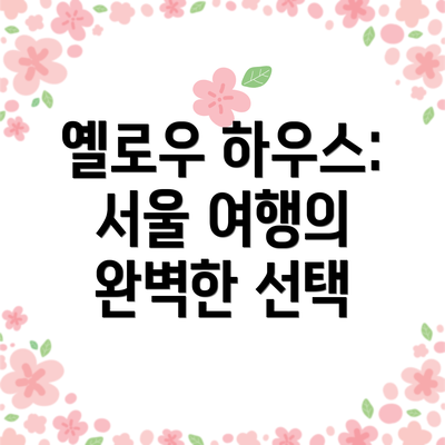 옐로우 하우스: 서울 여행의 완벽한 선택