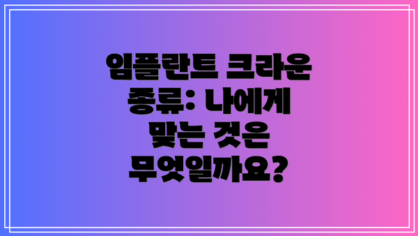 임플란트 크라운 종류: 나에게 맞는 것은 무엇일까요?