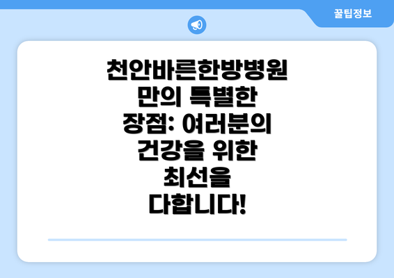 천안바른한방병원만의 특별한 장점: 여러분의 건강을 위한 최선을 다합니다!
