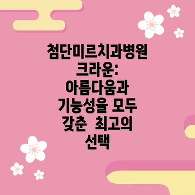 첨단미르치과병원 크라운: 아름다움과 기능성을 모두 갖춘  최고의 선택