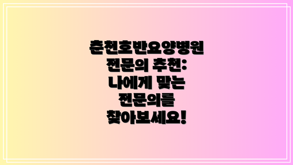 춘천호반요양병원 전문의 추천: 나에게 맞는 전문의를 찾아보세요!