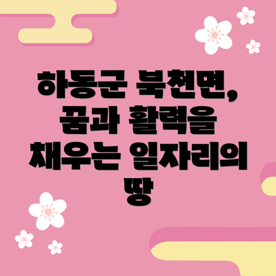 하동군 북천면, 꿈과 활력을 채우는 일자리의 땅