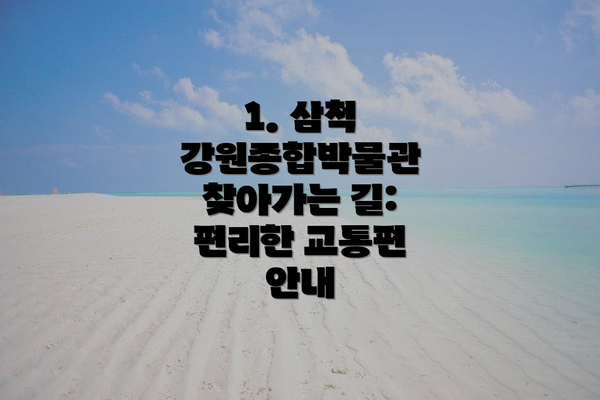 1. 삼척 강원종합박물관 찾아가는 길: 편리한 교통편 안내