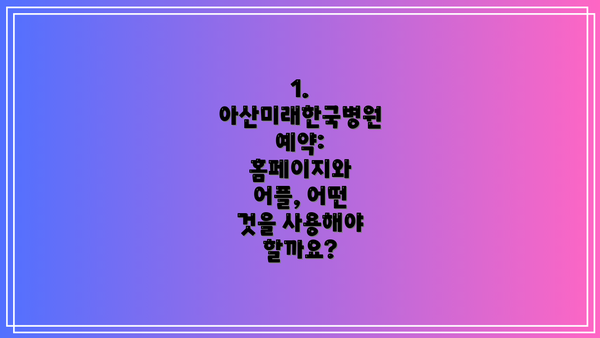 1. 아산미래한국병원 예약: 홈페이지와 어플, 어떤 것을 사용해야 할까요?
