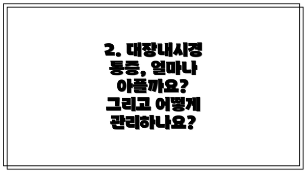 2. 대장내시경 통증, 얼마나 아플까요? 그리고 어떻게 관리하나요?