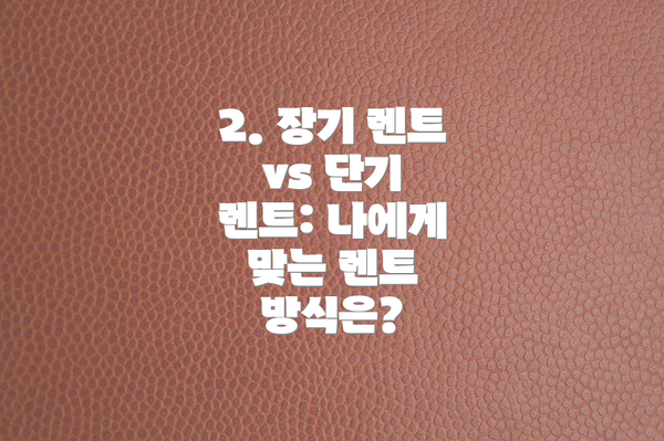 2. 장기 렌트 vs 단기 렌트: 나에게 맞는 렌트 방식은?