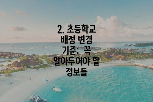 2. 초등학교 배정 변경 기준:  꼭 알아두어야 할 정보들